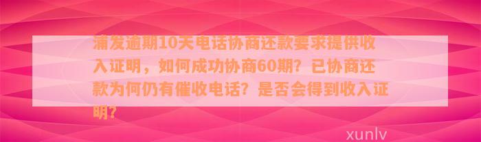 浦发逾期10天电话协商还款要求提供收入证明，如何成功协商60期？已协商还款为何仍有催收电话？是否会得到收入证明？