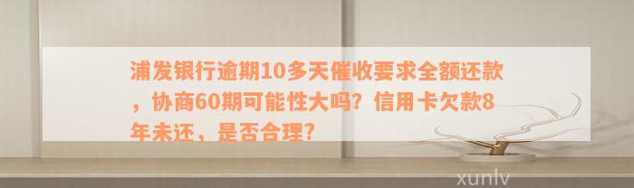 浦发银行逾期10多天催收要求全额还款，协商60期可能性大吗？信用卡欠款8年未还，是否合理?