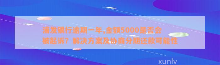 浦发银行逾期一年,金额5000是否会被起诉？解决方案及协商分期还款可能性