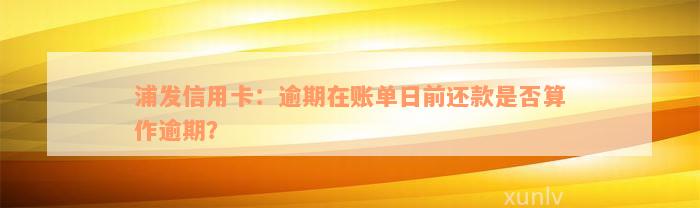 浦发信用卡：逾期在账单日前还款是否算作逾期？