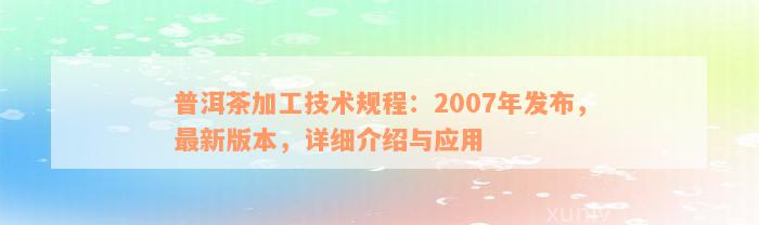 普洱茶加工技术规程：2007年发布，最新版本，详细介绍与应用