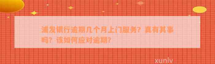 浦发银行逾期几个月上门服务？真有其事吗？该如何应对逾期？