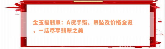 金玉福翡翠：A货手镯、吊坠及价格全览，一店尽享翡翠之美