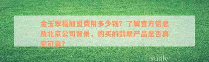 金玉翠福加盟费用多少钱？了解官方信息及北京公司背景，购买的翡翠产品是否真实可靠？