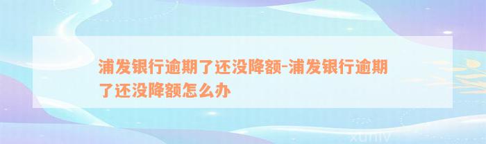 浦发银行逾期了还没降额-浦发银行逾期了还没降额怎么办