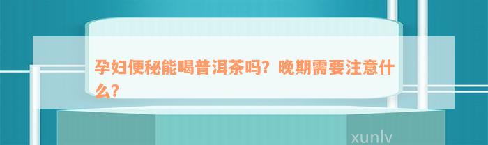 孕妇便秘能喝普洱茶吗？晚期需要注意什么？