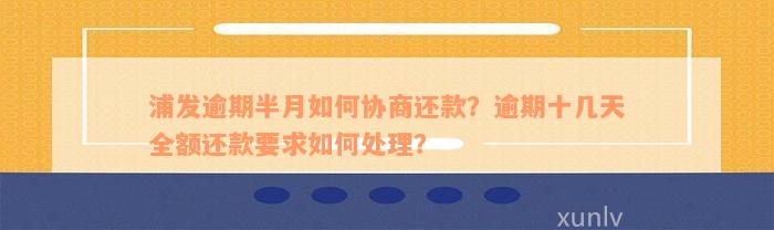 浦发逾期半月如何协商还款？逾期十几天全额还款要求如何处理？