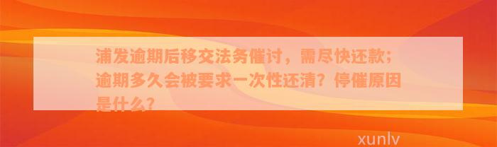 浦发逾期后移交法务催讨，需尽快还款；逾期多久会被要求一次性还清？停催原因是什么？