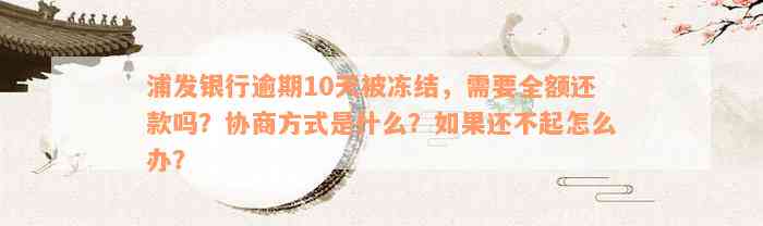 浦发银行逾期10天被冻结，需要全额还款吗？协商方式是什么？如果还不起怎么办？