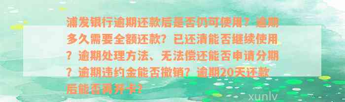 浦发银行逾期还款后是否仍可使用？逾期多久需要全额还款？已还清能否继续使用？逾期处理方法、无法偿还能否申请分期？逾期违约金能否撤销？逾期20天还款后能否再开卡？