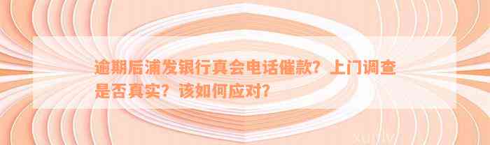 逾期后浦发银行真会电话催款？上门调查是否真实？该如何应对？