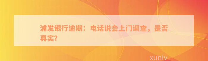 浦发银行逾期：电话说会上门调查，是否真实？