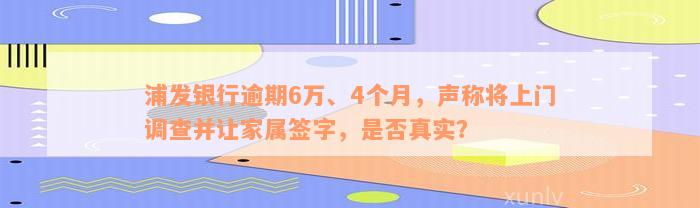 浦发银行逾期6万、4个月，声称将上门调查并让家属签字，是否真实？