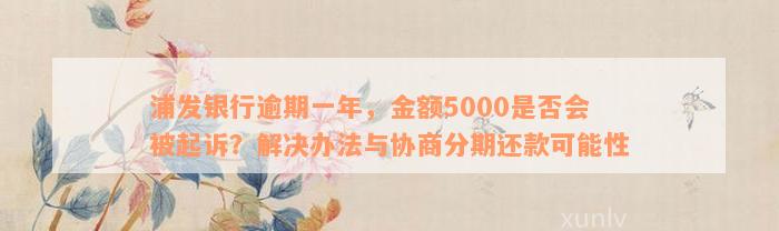 浦发银行逾期一年，金额5000是否会被起诉？解决办法与协商分期还款可能性