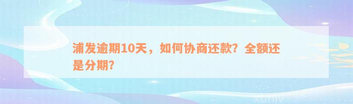 浦发逾期10天，如何协商还款？全额还是分期？