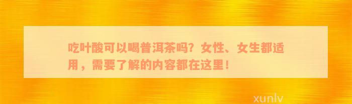 吃叶酸可以喝普洱茶吗？女性、女生都适用，需要了解的内容都在这里！