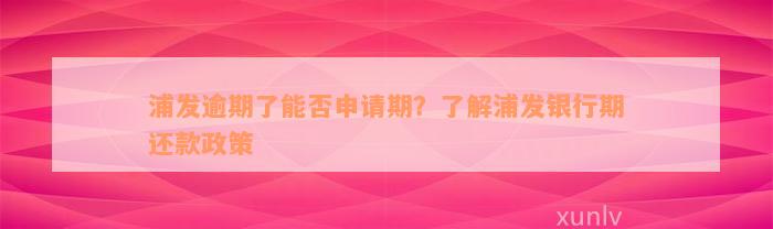 浦发逾期了能否申请期？了解浦发银行期还款政策