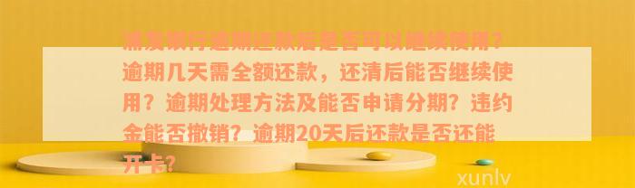 浦发银行逾期还款后是否可以继续使用？逾期几天需全额还款，还清后能否继续使用？逾期处理方法及能否申请分期？违约金能否撤销？逾期20天后还款是否还能开卡？