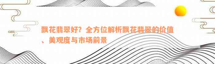 飘花翡翠好？全方位解析飘花翡翠的价值、美观度与市场前景