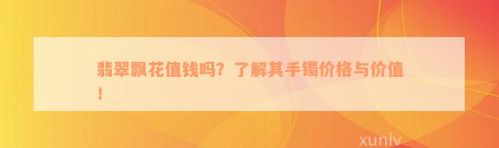 翡翠飘花值钱吗？了解其手镯价格与价值！