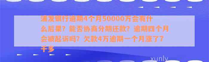 浦发银行逾期4个月50000万会有什么后果？能否协商分期还款？逾期四个月会被起诉吗？欠款4万逾期一个月涨了7千多