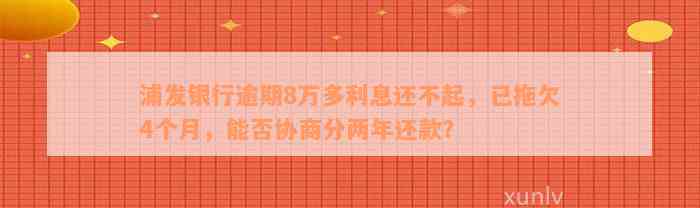 浦发银行逾期8万多利息还不起，已拖欠4个月，能否协商分两年还款？