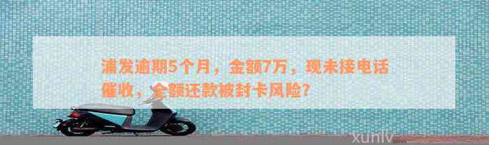 浦发逾期5个月，金额7万，现未接电话催收，全额还款被封卡风险？