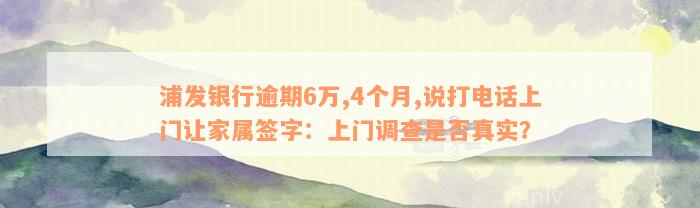 浦发银行逾期6万,4个月,说打电话上门让家属签字：上门调查是否真实？