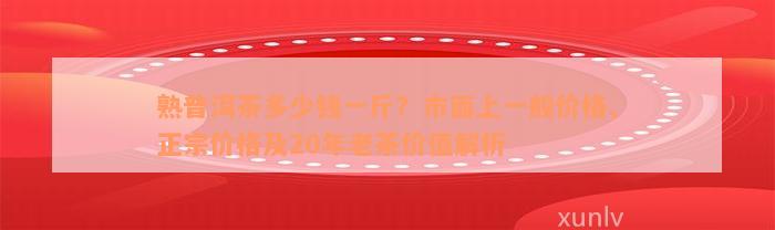 熟普洱茶多少钱一斤？市面上一般价格、正宗价格及20年老茶价值解析