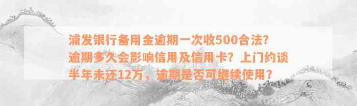 浦发银行备用金逾期一次收500合法？逾期多久会影响信用及信用卡？上门约谈半年未还12万，逾期是否可继续使用？