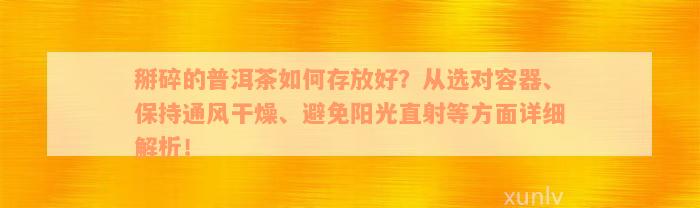 掰碎的普洱茶如何存放好？从选对容器、保持通风干燥、避免阳光直射等方面详细解析！