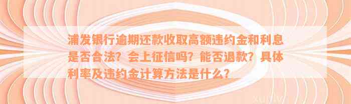 浦发银行逾期还款收取高额违约金和利息是否合法？会上征信吗？能否退款？具体利率及违约金计算方法是什么？