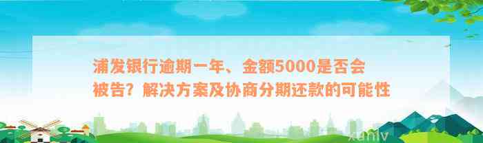 浦发银行逾期一年、金额5000是否会被告？解决方案及协商分期还款的可能性