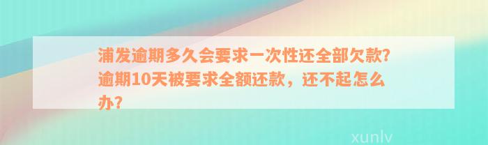 浦发逾期多久会要求一次性还全部欠款？逾期10天被要求全额还款，还不起怎么办？