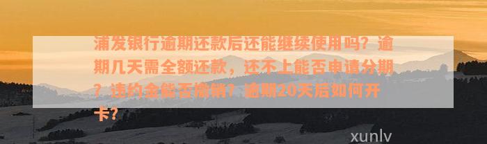 浦发银行逾期还款后还能继续使用吗？逾期几天需全额还款，还不上能否申请分期？违约金能否撤销？逾期20天后如何开卡？