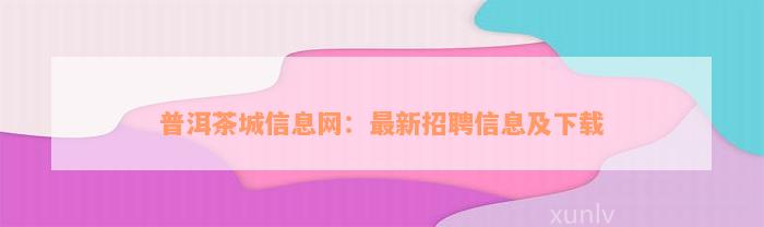 普洱茶城信息网：最新招聘信息及下载