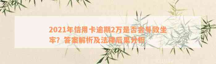 2021年信用卡逾期2万是否会导致坐牢？答案解析及法律后果分析