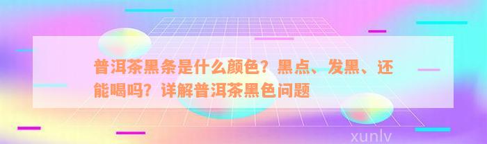 普洱茶黑条是什么颜色？黑点、发黑、还能喝吗？详解普洱茶黑色问题