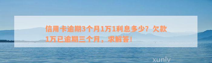 信用卡逾期3个月1万1利息多少？欠款1万已逾期三个月，求解答！