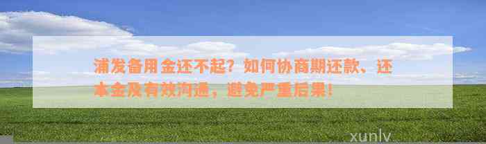 浦发备用金还不起？如何协商期还款、还本金及有效沟通，避免严重后果！