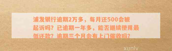 浦发银行逾期2万多，每月还500会被起诉吗？已逾期一年多，能否继续使用最低还款？逾期三个月会有上门催收吗？