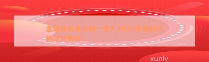 金珀原石多少钱一克？2020年最新价格走势解析