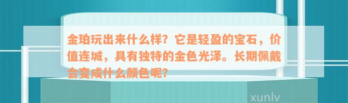 金珀玩出来什么样？它是轻盈的宝石，价值连城，具有独特的金色光泽。长期佩戴会变成什么颜色呢？