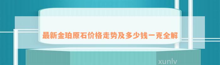 最新金珀原石价格走势及多少钱一克全解