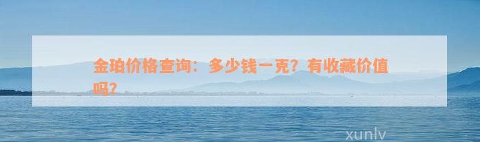 金珀价格查询：多少钱一克？有收藏价值吗？