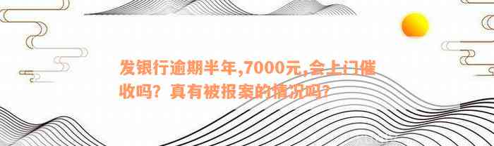 发银行逾期半年,7000元,会上门催收吗？真有被报案的情况吗？