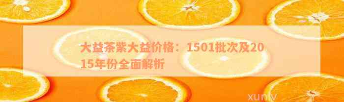 大益茶紫大益价格：1501批次及2015年份全面解析