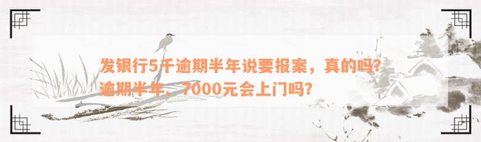 发银行5千逾期半年说要报案，真的吗？逾期半年、7000元会上门吗？