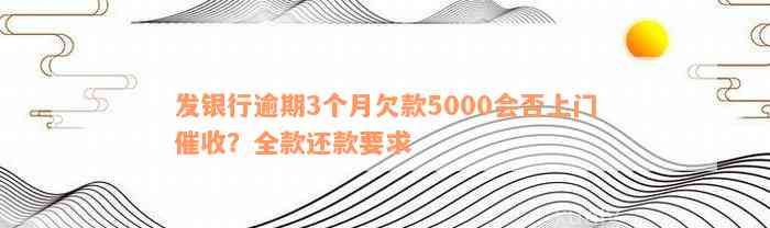 发银行逾期3个月欠款5000会否上门催收？全款还款要求