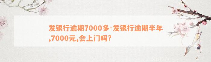 发银行逾期7000多-发银行逾期半年,7000元,会上门吗?